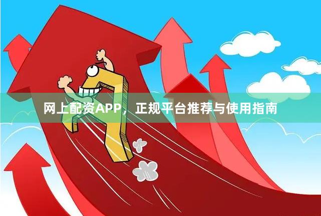 網(wǎng)上配資APP，正規(guī)平臺(tái)推薦與使用指南